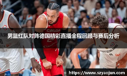 男篮红队对阵德国精彩直播全程回顾与赛后分析