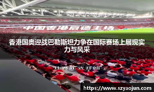 香港国奥迎战巴勒斯坦力争在国际赛场上展现实力与风采